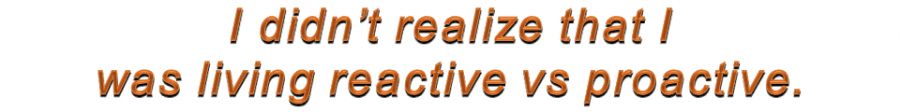 I didn’t realize that I was living reactive vs proactive.